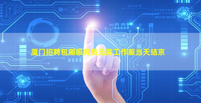 厦门招聘包厢服务员无需工作服当天结京